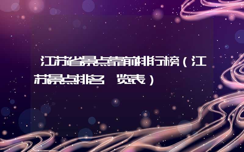 江苏省景点靠前排行榜（江苏景点排名一览表）