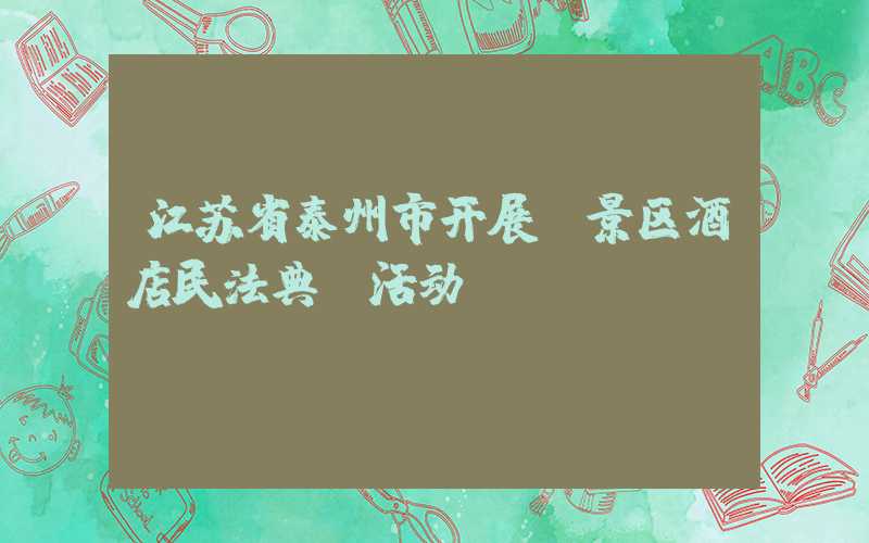 江苏省泰州市开展“景区酒店民法典”活动
