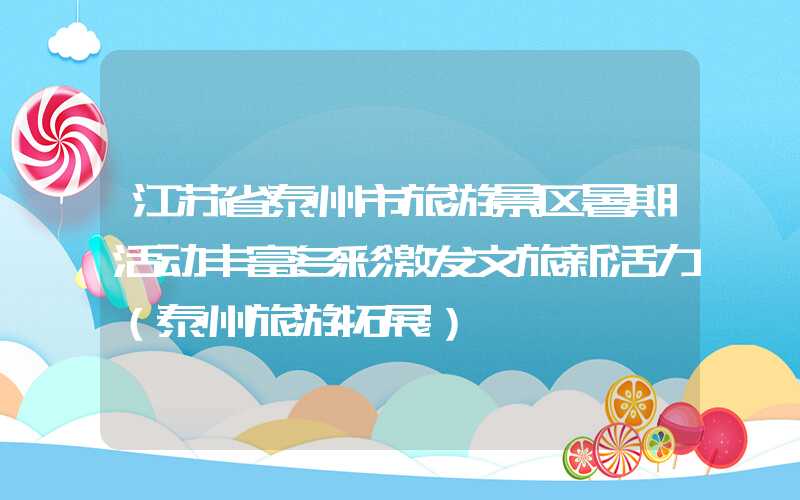 江苏省泰州市旅游景区暑期活动丰富多彩激发文旅新活力（泰州旅游拓展）