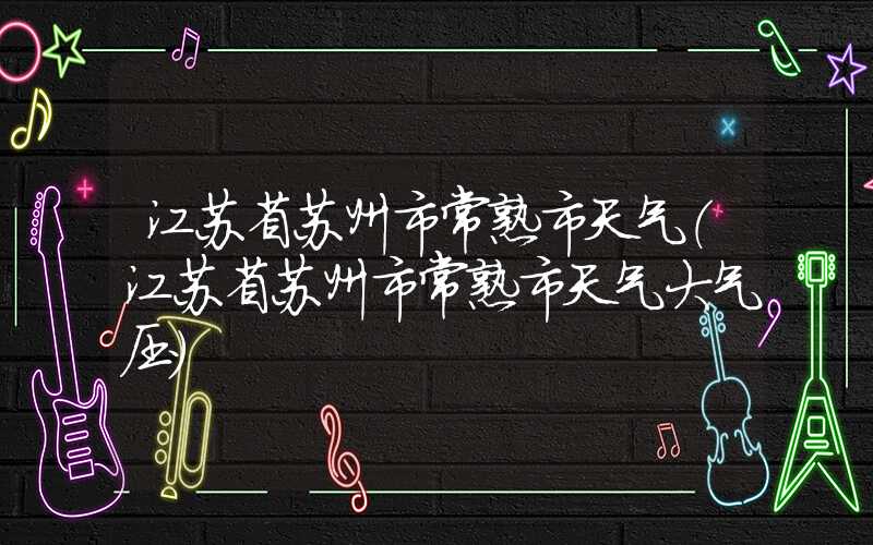 江苏省苏州市常熟市天气(江苏省苏州市常熟市天气大气压)