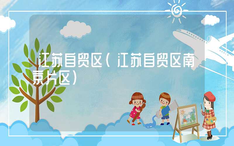 江苏自贸区（江苏自贸区南京片区）