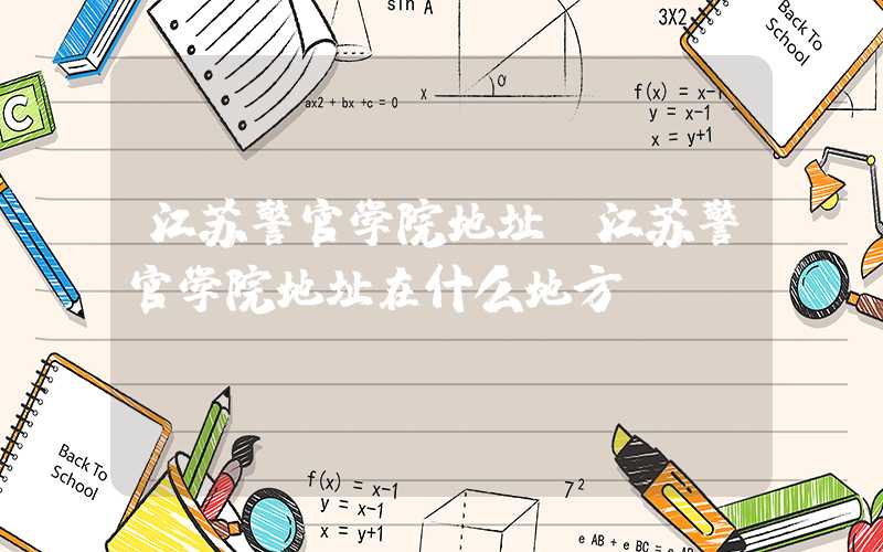 江苏警官学院地址（江苏警官学院地址在什么地方）