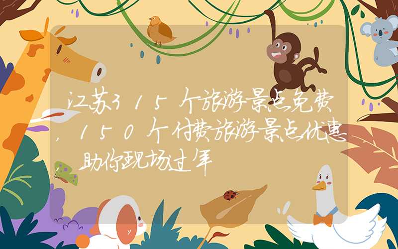 江苏315个旅游景点免费，150个付费旅游景点优惠，助你现场过年