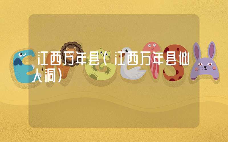 江西万年县(江西万年县仙人洞)