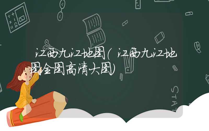 江西九江地图(江西九江地图全图高清大图)