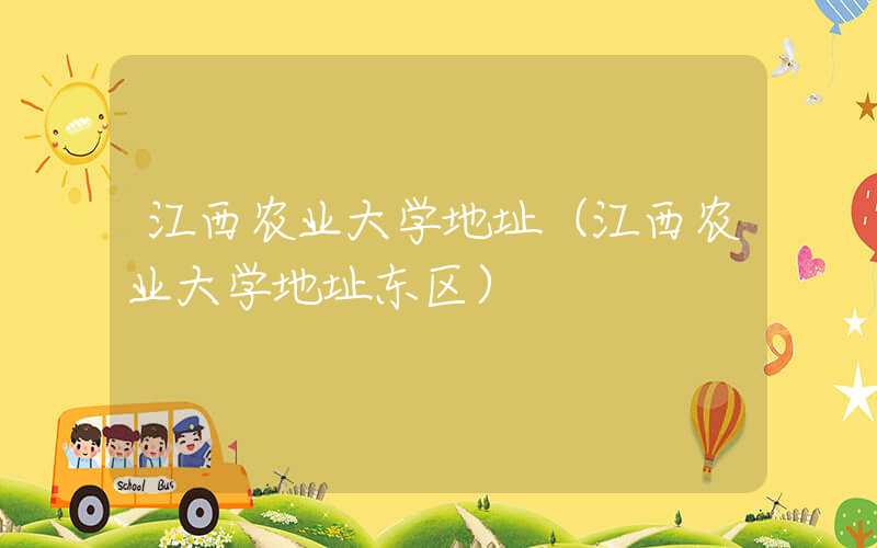 江西农业大学地址（江西农业大学地址东区）