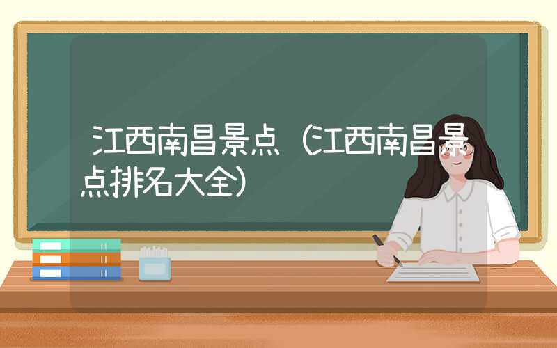江西南昌景点（江西南昌景点排名大全）