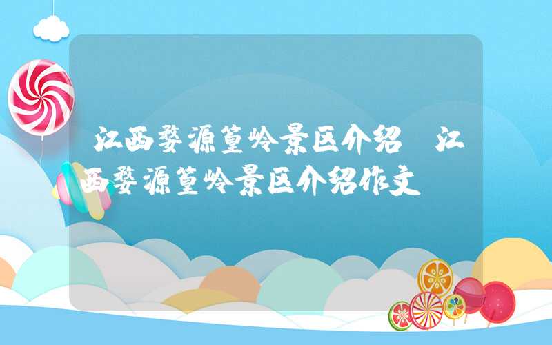 江西婺源篁岭景区介绍（江西婺源篁岭景区介绍作文）