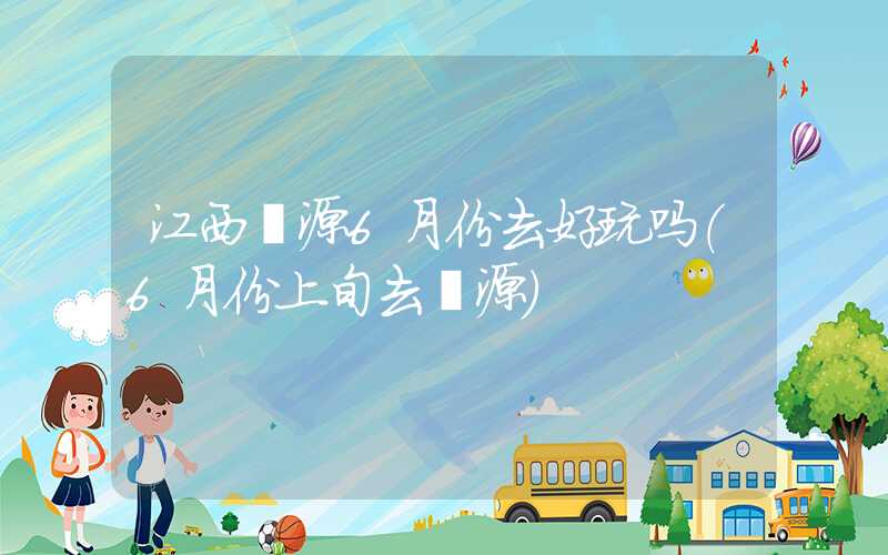 江西婺源6月份去好玩吗（6月份上旬去婺源）