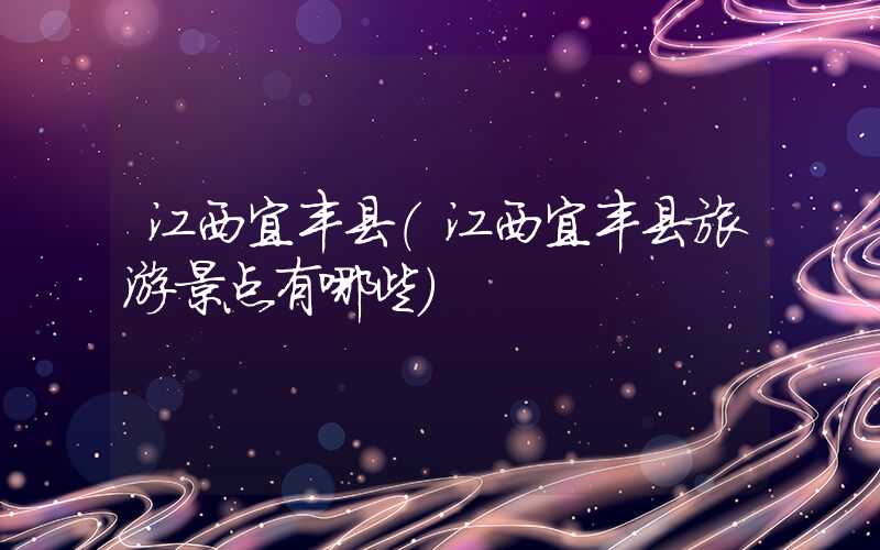 江西宜丰县(江西宜丰县旅游景点有哪些)