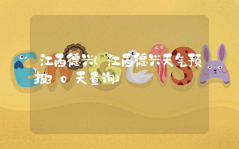 江西德兴（江西德兴天气预报30天查询）
