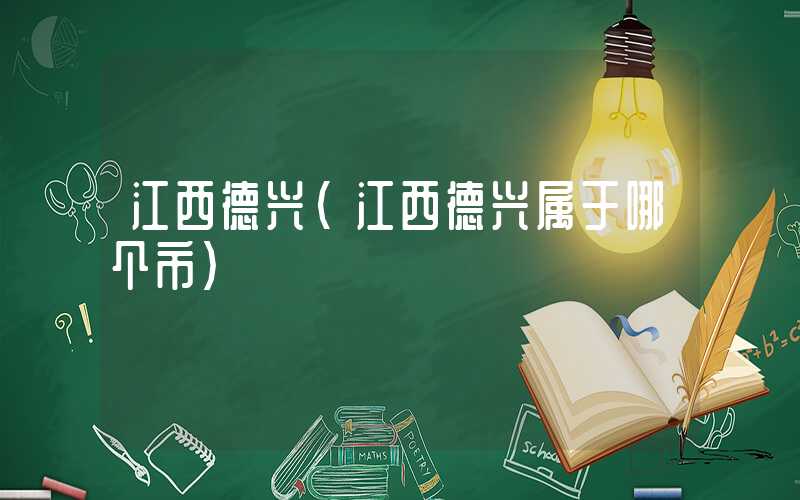 江西德兴(江西德兴属于哪个市)