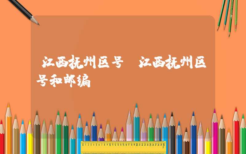 江西抚州区号（江西抚州区号和邮编）