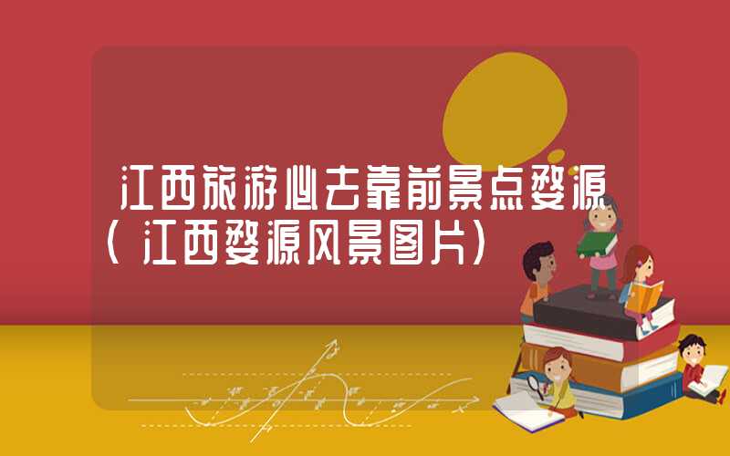 江西旅游必去靠前景点婺源（江西婺源风景图片）