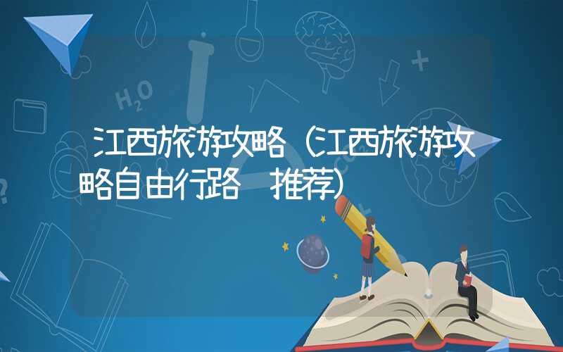 江西旅游攻略(江西旅游攻略自由行路线推荐)