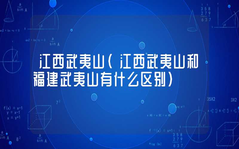 江西武夷山（江西武夷山和福建武夷山有什么区别）