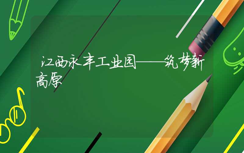 江西永丰工业园——筑梦新高原