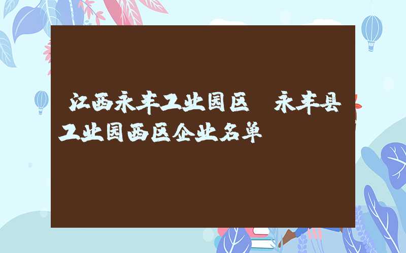 江西永丰工业园区（永丰县工业园西区企业名单）