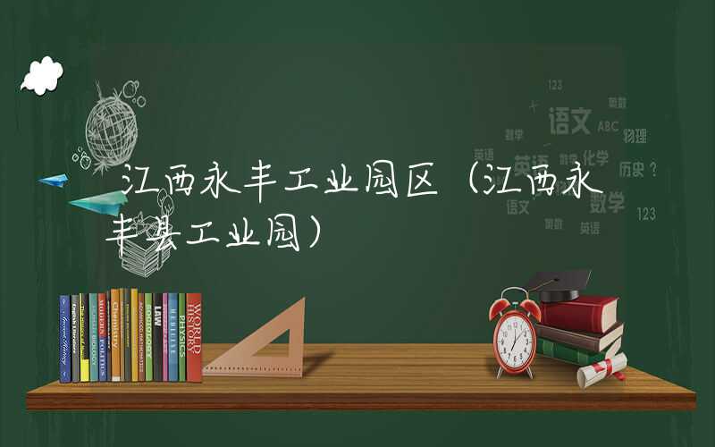 江西永丰工业园区（江西永丰县工业园）