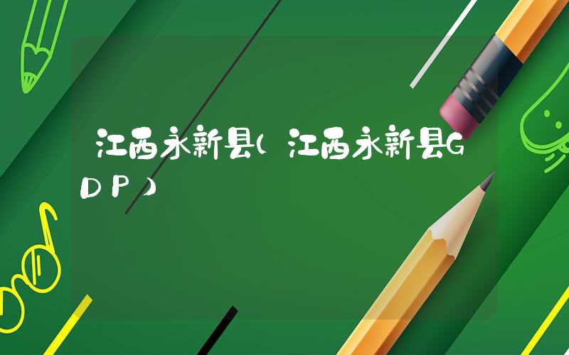 江西永新县(江西永新县GDP)