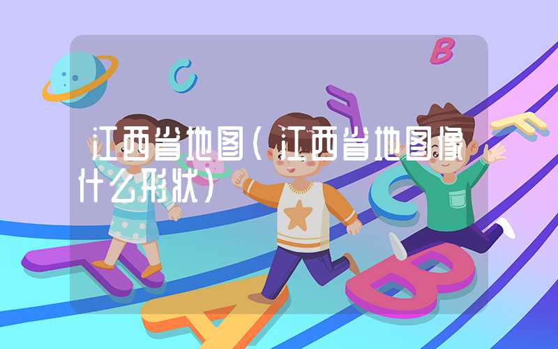 江西省地图(江西省地图像什么形状)