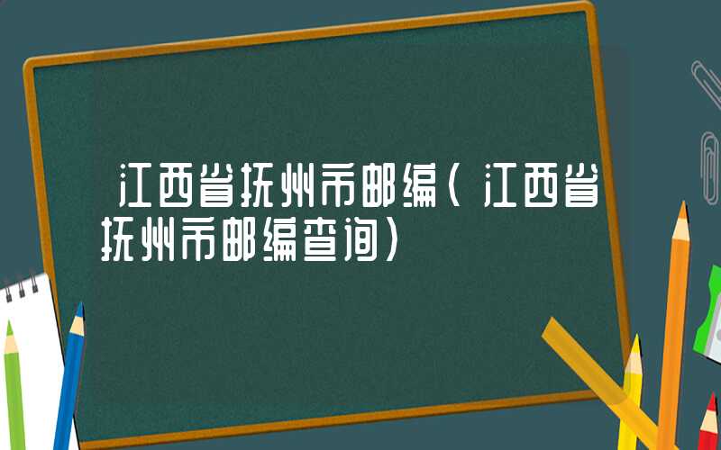 江西省抚州市邮编（江西省抚州市邮编查询）