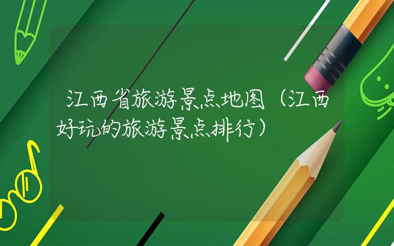 江西省旅游景点地图（江西好玩的旅游景点排行）