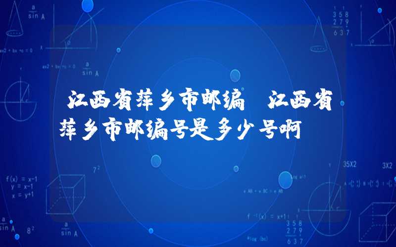 江西省萍乡市邮编（江西省萍乡市邮编号是多少号啊）
