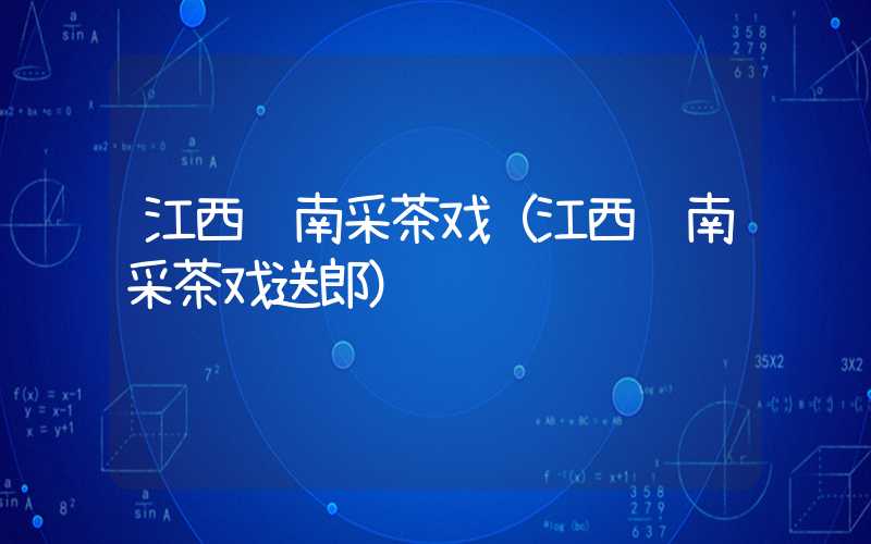 江西赣南采茶戏（江西赣南采茶戏送郎）