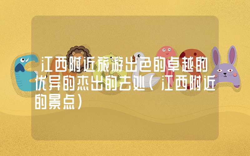 江西附近旅游出色的卓越的优异的杰出的去处（江西附近的景点）