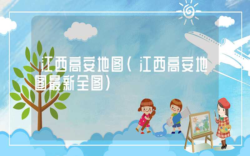 江西高安地图（江西高安地图最新全图）