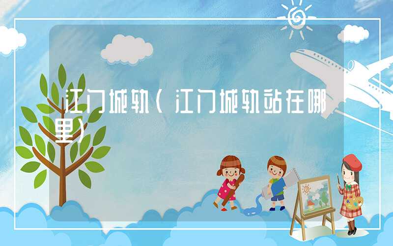 江门城轨（江门城轨站在哪里）