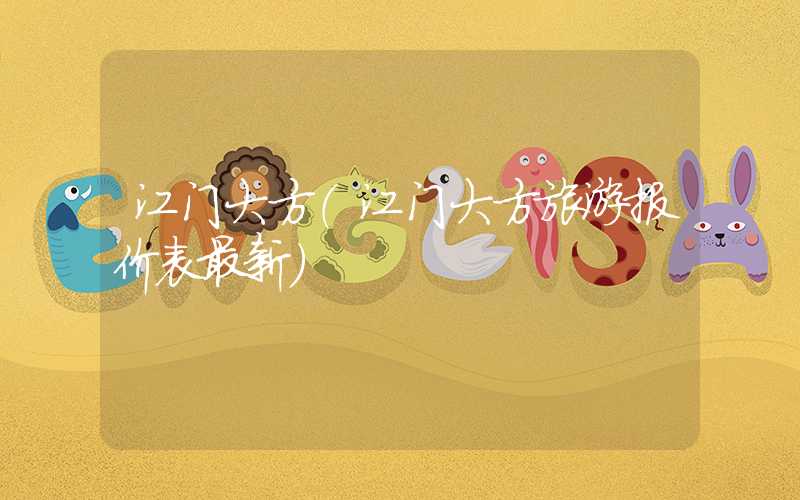 江门大方（江门大方旅游报价表最新）