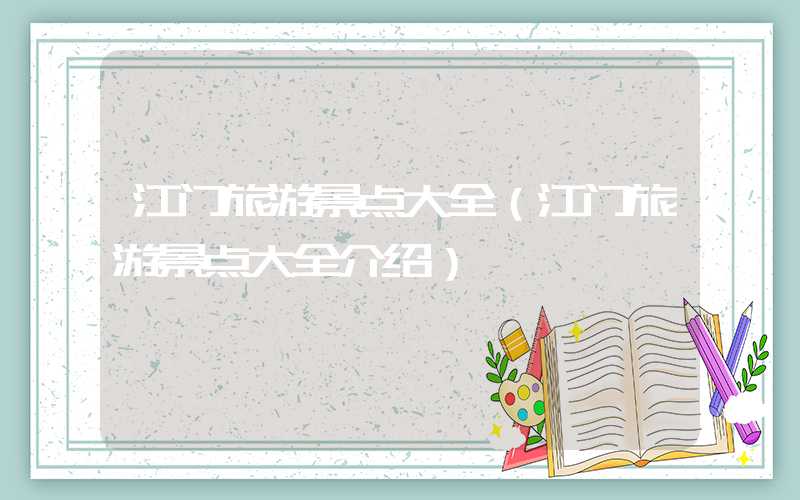 江门旅游景点大全（江门旅游景点大全介绍）