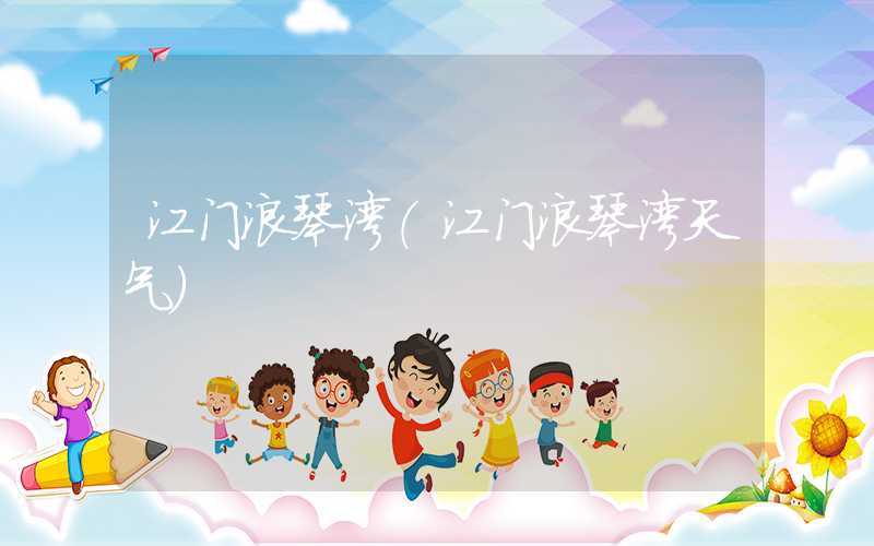 江门浪琴湾（江门浪琴湾天气）