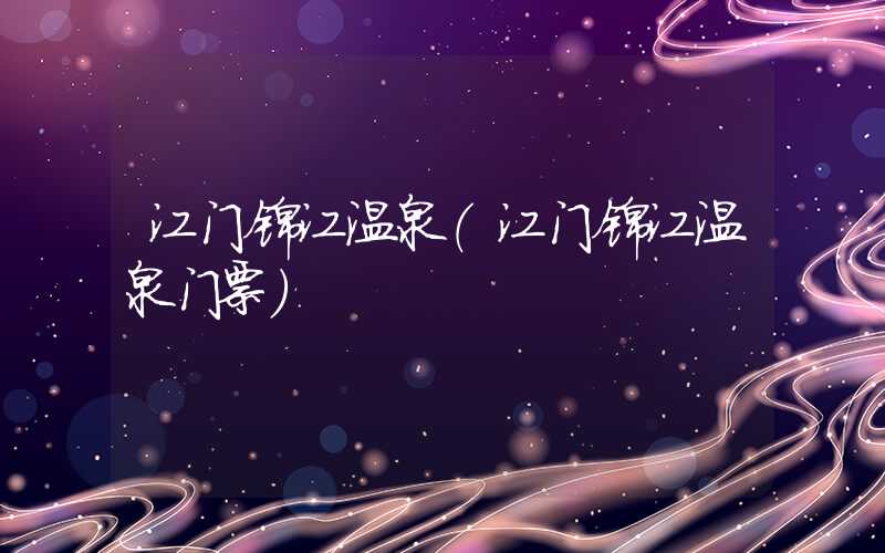 江门锦江温泉（江门锦江温泉门票）