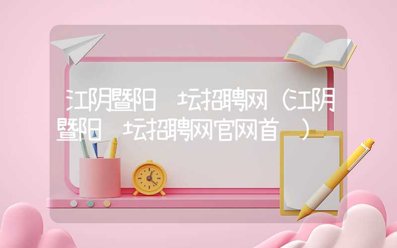 江阴暨阳论坛招聘网(江阴暨阳论坛招聘网官网首页)