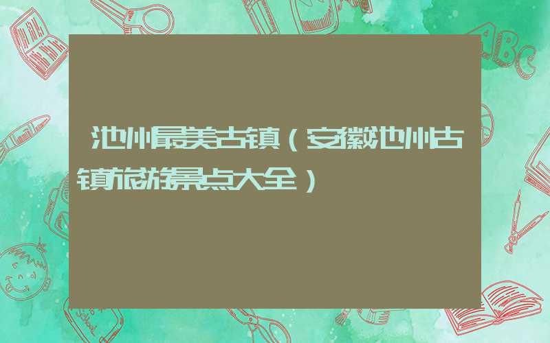 池州最美古镇（安徽池州古镇旅游景点大全）