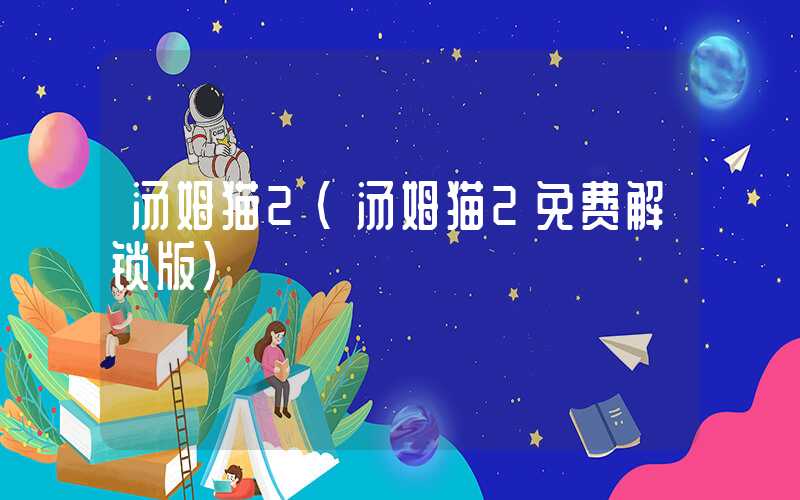 汤姆猫2（汤姆猫2免费解锁版）