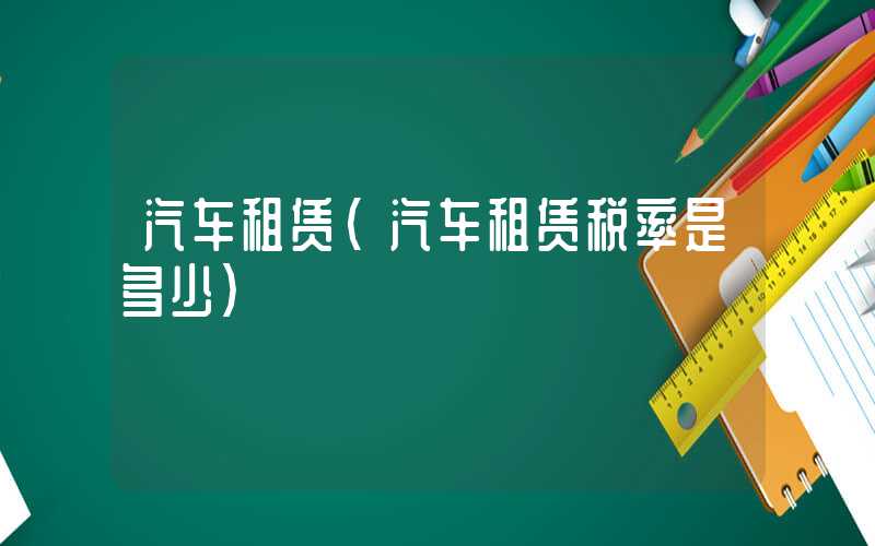 汽车租赁（汽车租赁税率是多少）