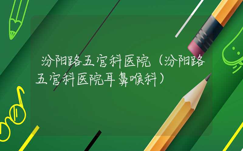 汾阳路五官科医院（汾阳路五官科医院耳鼻喉科）