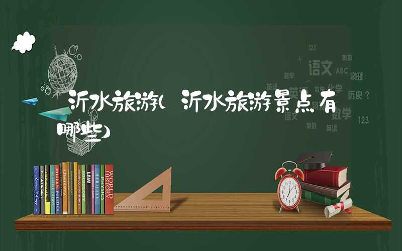 沂水旅游（沂水旅游景点有哪些）