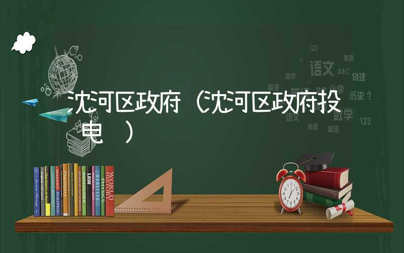 沈河区政府（沈河区政府投诉电话）