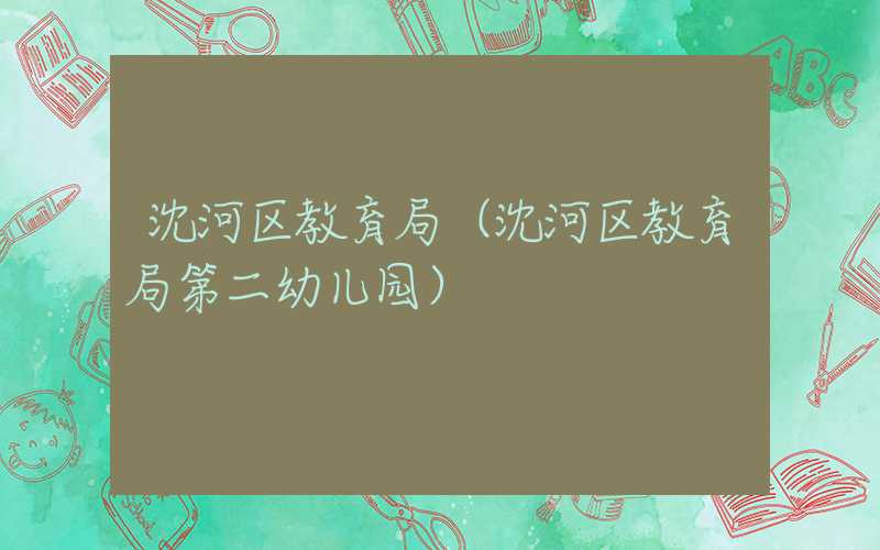 沈河区教育局（沈河区教育局第二幼儿园）