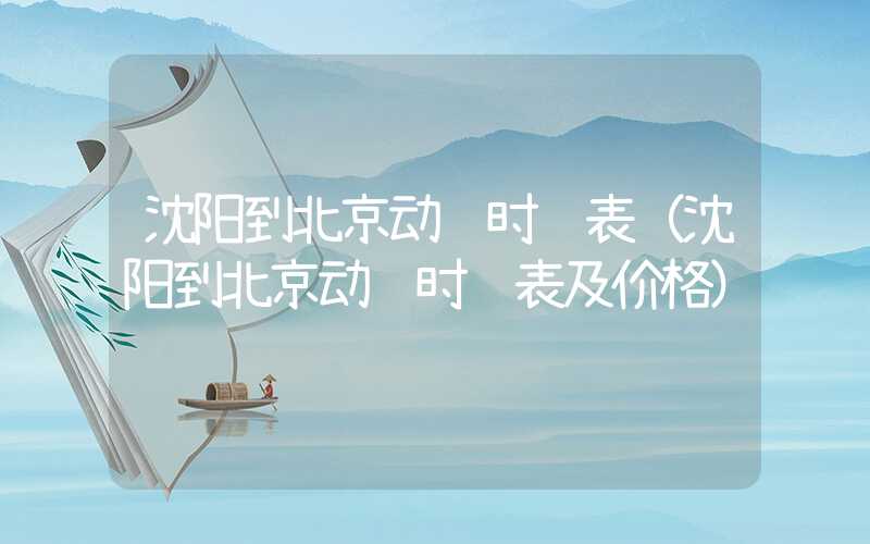 沈阳到北京动车时间表(沈阳到北京动车时间表及价格)