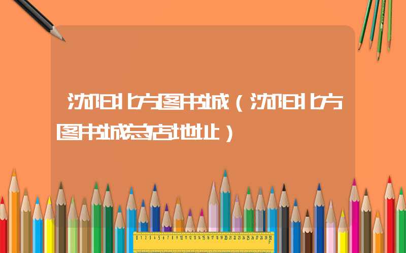 沈阳北方图书城（沈阳北方图书城总店地址）