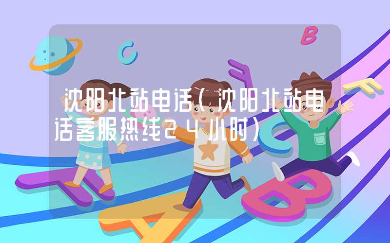 沈阳北站电话(沈阳北站电话客服热线24小时)