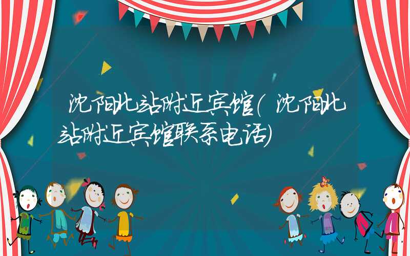 沈阳北站附近宾馆（沈阳北站附近宾馆联系电话）
