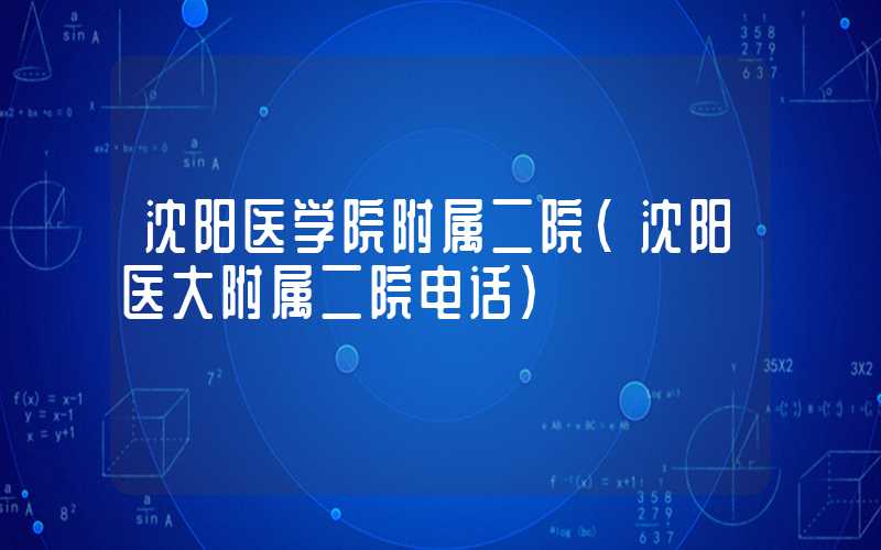 沈阳医学院附属二院（沈阳医大附属二院电话）
