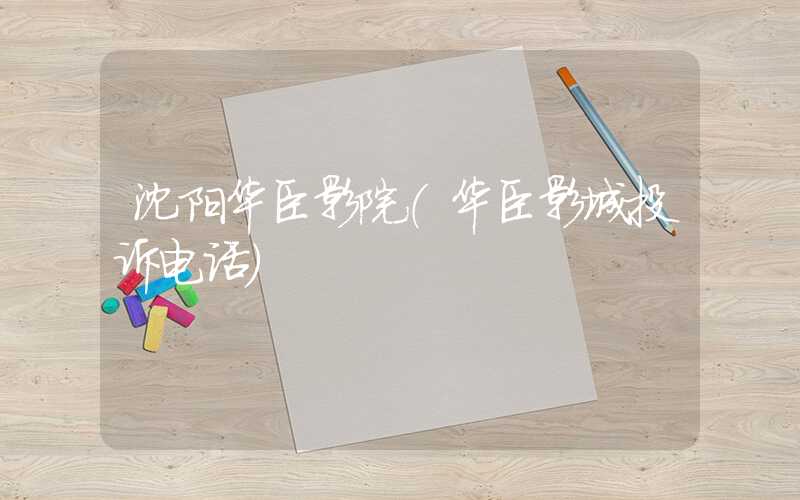 沈阳华臣影院（华臣影城投诉电话）